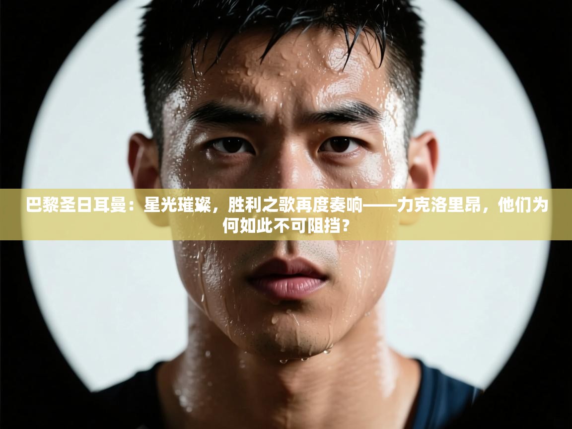 巴黎圣日耳曼:星光璀璨,胜利之歌再度奏响——力克洛里昂,他们为何如此不可阻挡?