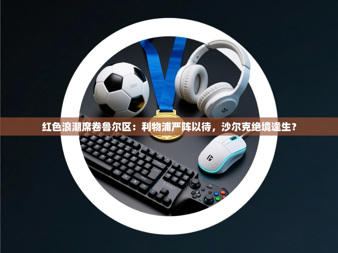 红色浪潮席卷鲁尔区：利物浦严阵以待，沙尔克绝境逢生？  第2张